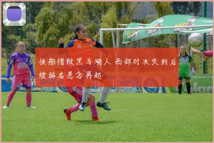 快船惜败黑马湖人 西部对决失利后续排名悬念再起