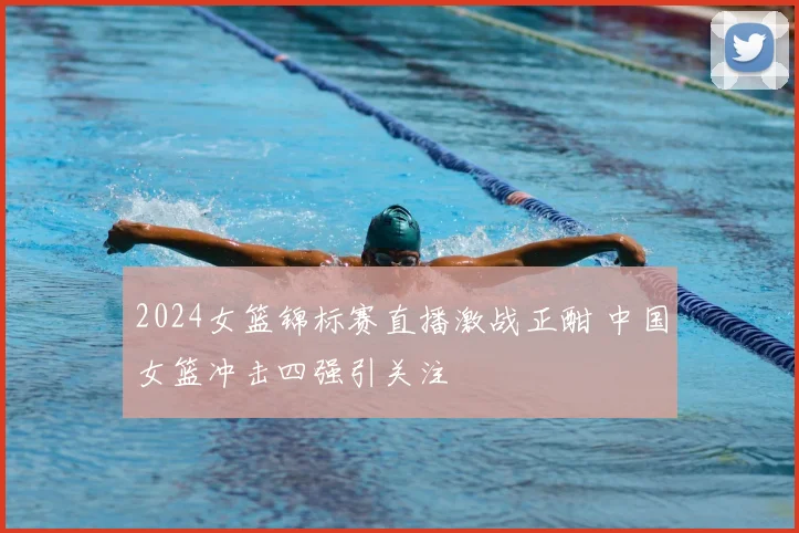 2024女篮锦标赛直播激战正酣 中国女篮冲击四强引关注