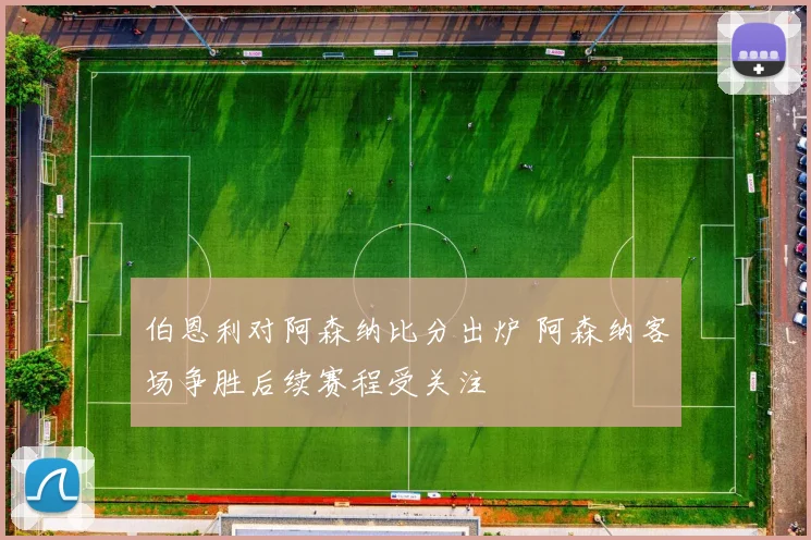 伯恩利对阿森纳比分出炉 阿森纳客场争胜后续赛程受关注