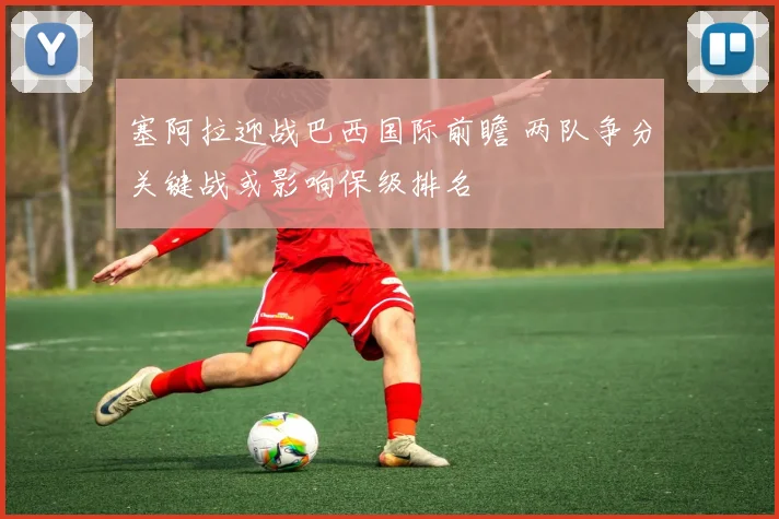 塞阿拉迎战巴西国际前瞻 两队争分关键战或影响保级排名