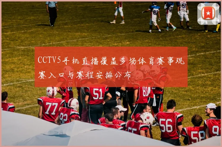 CCTV5手机直播覆盖多场体育赛事观赛入口与赛程安排公布
