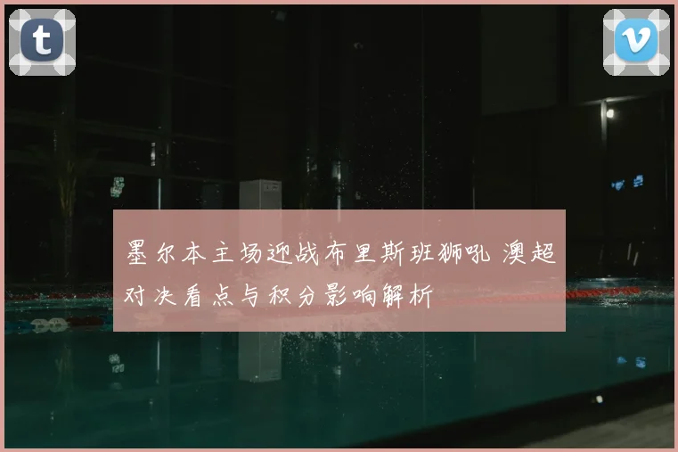 墨尔本主场迎战布里斯班狮吼 澳超对决看点与积分影响解析