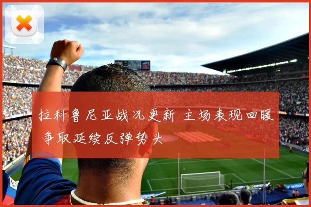 拉科鲁尼亚战况更新 主场表现回暖 争取延续反弹势头