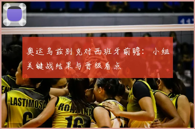 奥运乌兹别克对西班牙前瞻：小组关键战结果与晋级看点