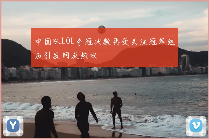 中国队LOL夺冠次数再受关注冠军经历引发网友热议