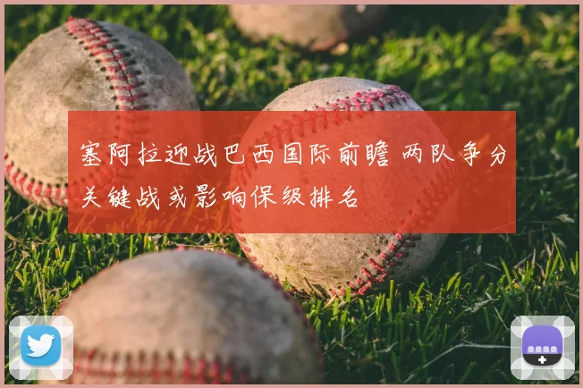 塞阿拉迎战巴西国际前瞻 两队争分关键战或影响保级排名