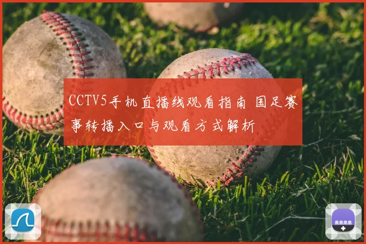 CCTV5手机直播线观看指南 国足赛事转播入口与观看方式解析