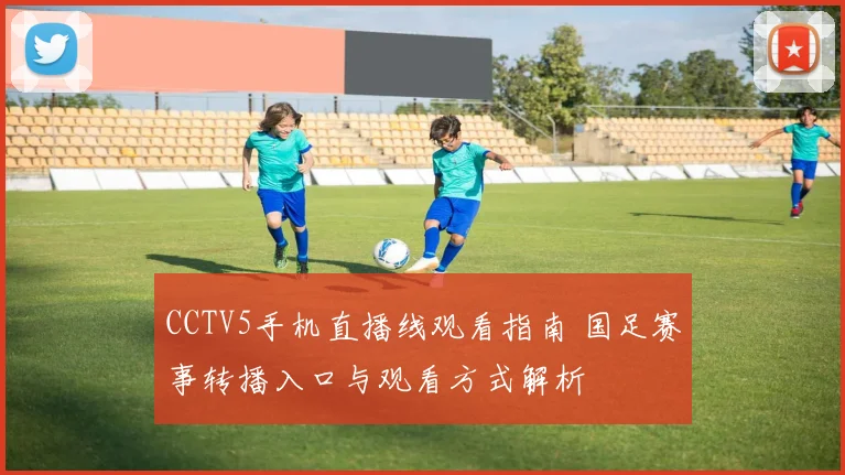 CCTV5手机直播线观看指南 国足赛事转播入口与观看方式解析