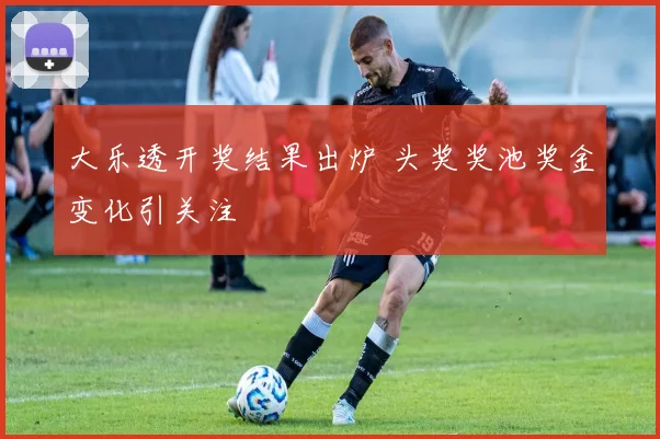 大乐透开奖结果出炉 头奖奖池奖金变化引关注