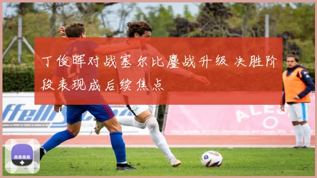 丁俊晖对战塞尔比鏖战升级 决胜阶段表现成后续焦点