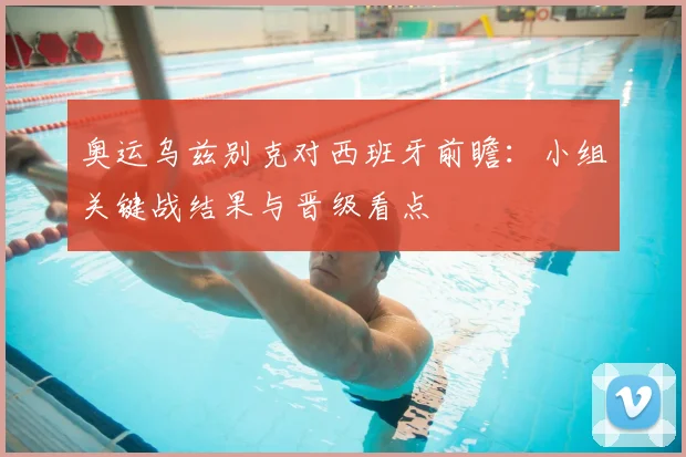 奥运乌兹别克对西班牙前瞻：小组关键战结果与晋级看点