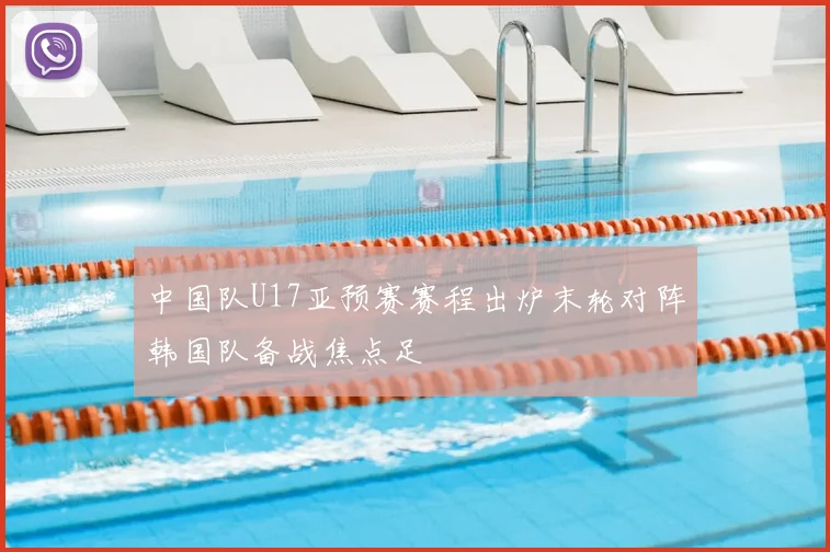 中国队U17亚预赛赛程出炉末轮对阵韩国队备战焦点足